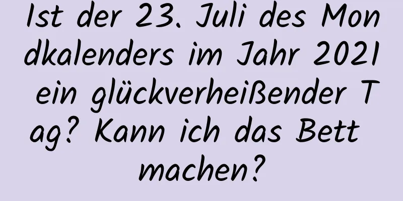 Ist der 23. Juli des Mondkalenders im Jahr 2021 ein glückverheißender Tag? Kann ich das Bett machen?