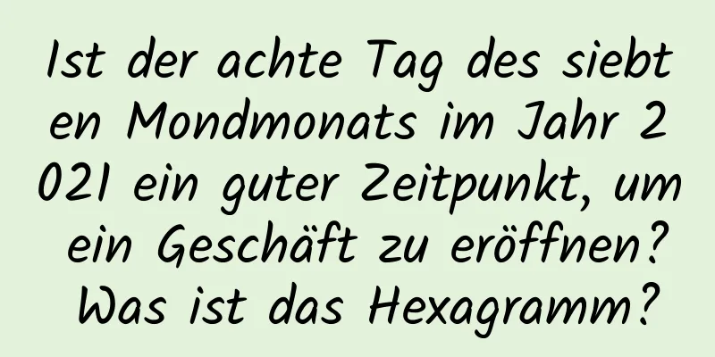 Ist der achte Tag des siebten Mondmonats im Jahr 2021 ein guter Zeitpunkt, um ein Geschäft zu eröffnen? Was ist das Hexagramm?