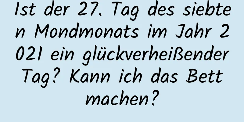 Ist der 27. Tag des siebten Mondmonats im Jahr 2021 ein glückverheißender Tag? Kann ich das Bett machen?