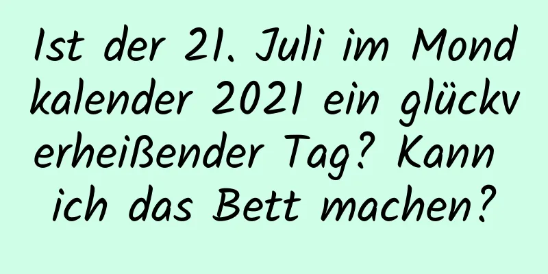 Ist der 21. Juli im Mondkalender 2021 ein glückverheißender Tag? Kann ich das Bett machen?