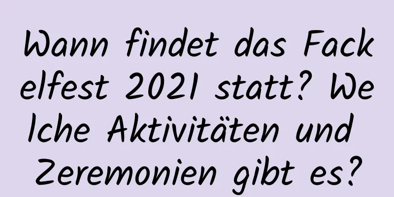 Wann findet das Fackelfest 2021 statt? Welche Aktivitäten und Zeremonien gibt es?