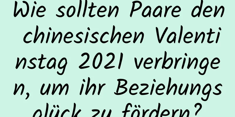 Wie sollten Paare den chinesischen Valentinstag 2021 verbringen, um ihr Beziehungsglück zu fördern?