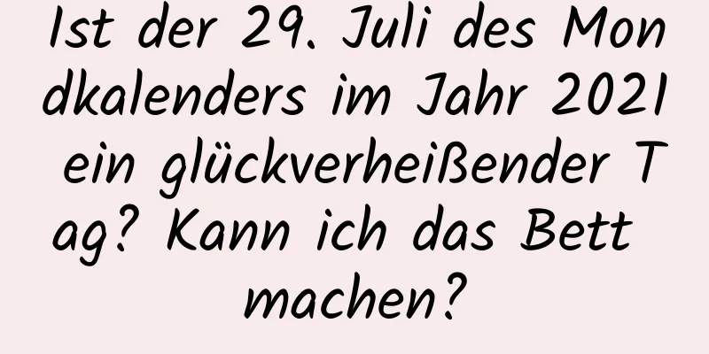 Ist der 29. Juli des Mondkalenders im Jahr 2021 ein glückverheißender Tag? Kann ich das Bett machen?