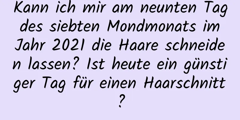 Kann ich mir am neunten Tag des siebten Mondmonats im Jahr 2021 die Haare schneiden lassen? Ist heute ein günstiger Tag für einen Haarschnitt?