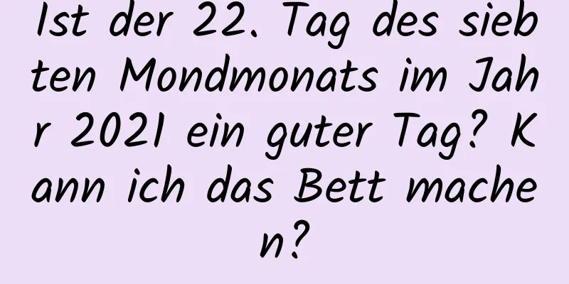 Ist der 22. Tag des siebten Mondmonats im Jahr 2021 ein guter Tag? Kann ich das Bett machen?