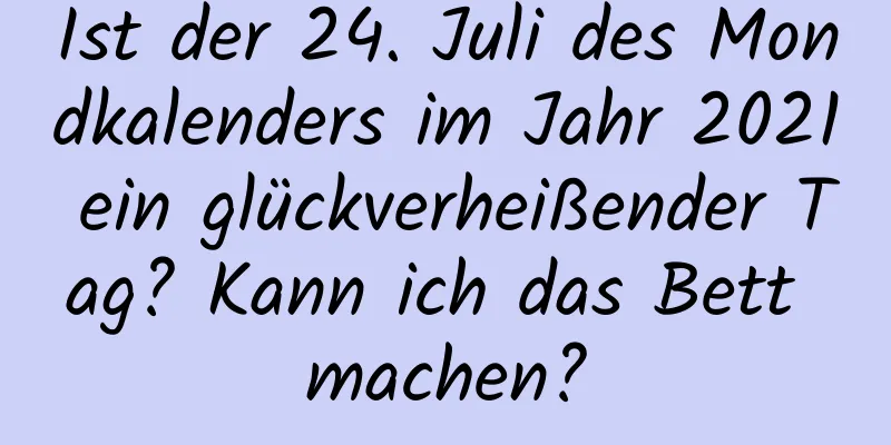 Ist der 24. Juli des Mondkalenders im Jahr 2021 ein glückverheißender Tag? Kann ich das Bett machen?