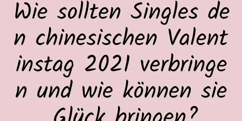 Wie sollten Singles den chinesischen Valentinstag 2021 verbringen und wie können sie Glück bringen?