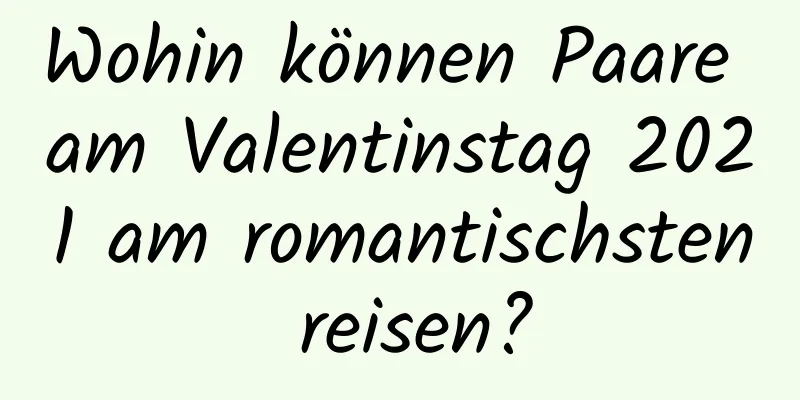 Wohin können Paare am Valentinstag 2021 am romantischsten reisen?