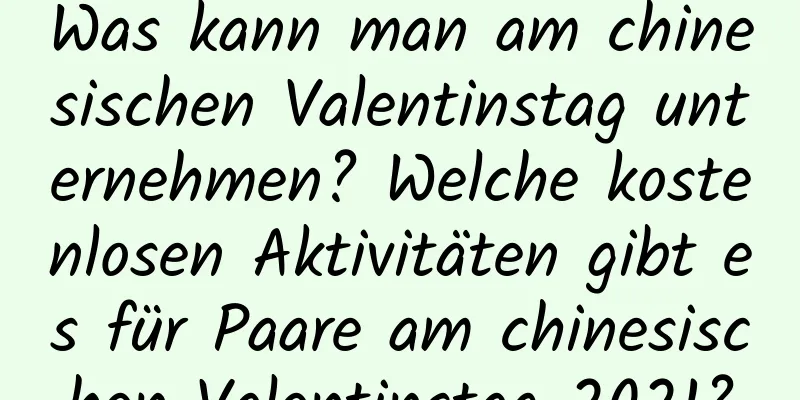 Was kann man am chinesischen Valentinstag unternehmen? Welche kostenlosen Aktivitäten gibt es für Paare am chinesischen Valentinstag 2021?