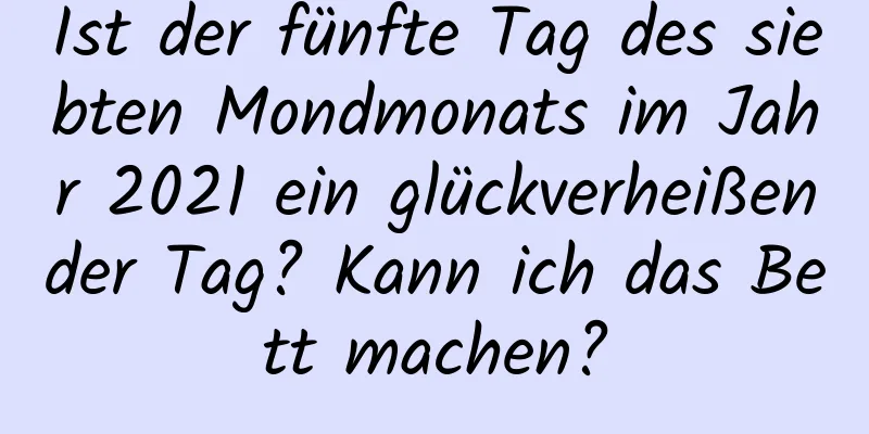 Ist der fünfte Tag des siebten Mondmonats im Jahr 2021 ein glückverheißender Tag? Kann ich das Bett machen?