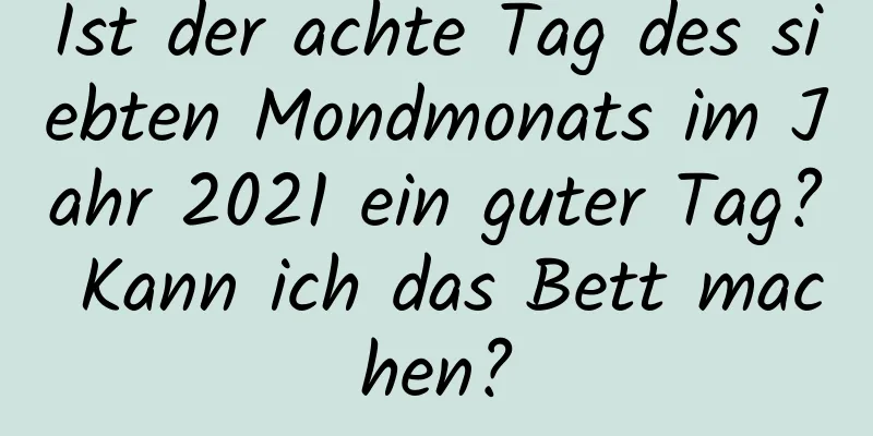 Ist der achte Tag des siebten Mondmonats im Jahr 2021 ein guter Tag? Kann ich das Bett machen?