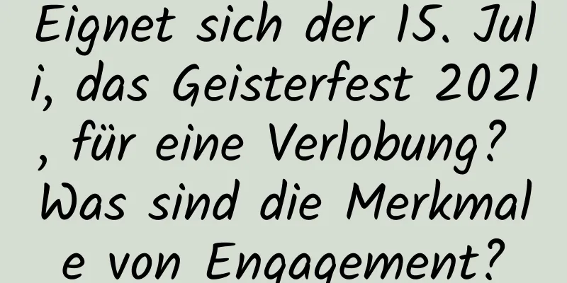 Eignet sich der 15. Juli, das Geisterfest 2021, für eine Verlobung? Was sind die Merkmale von Engagement?