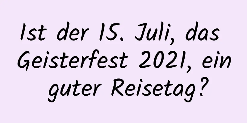 Ist der 15. Juli, das Geisterfest 2021, ein guter Reisetag?