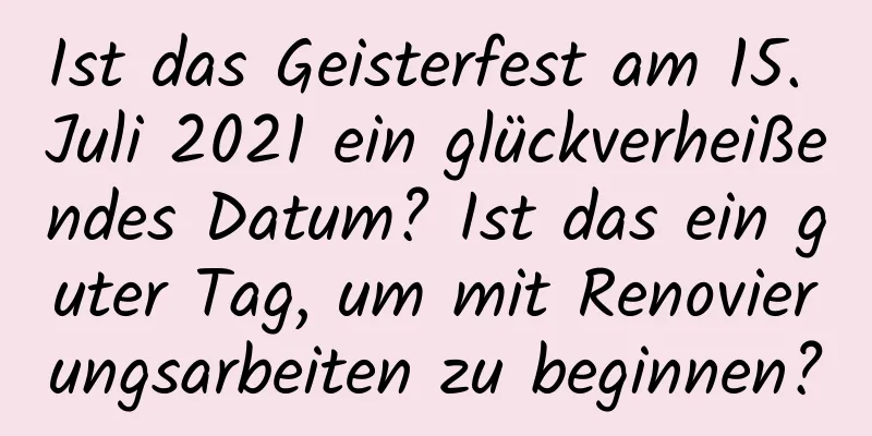 Ist das Geisterfest am 15. Juli 2021 ein glückverheißendes Datum? Ist das ein guter Tag, um mit Renovierungsarbeiten zu beginnen?