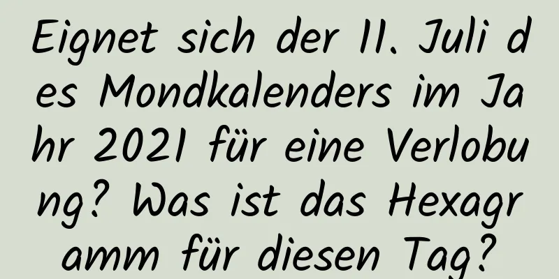 Eignet sich der 11. Juli des Mondkalenders im Jahr 2021 für eine Verlobung? Was ist das Hexagramm für diesen Tag?