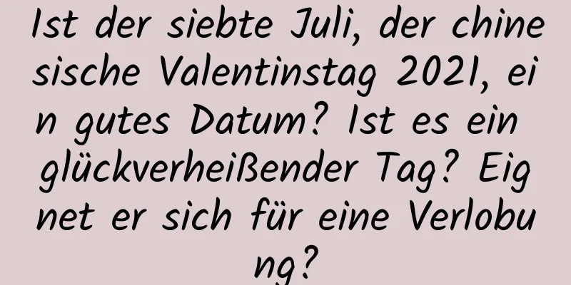 Ist der siebte Juli, der chinesische Valentinstag 2021, ein gutes Datum? Ist es ein glückverheißender Tag? Eignet er sich für eine Verlobung?