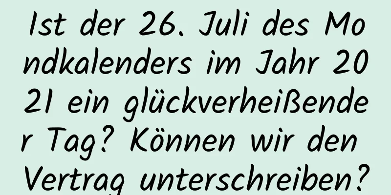 Ist der 26. Juli des Mondkalenders im Jahr 2021 ein glückverheißender Tag? Können wir den Vertrag unterschreiben?