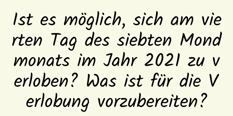 Ist es möglich, sich am vierten Tag des siebten Mondmonats im Jahr 2021 zu verloben? Was ist für die Verlobung vorzubereiten?