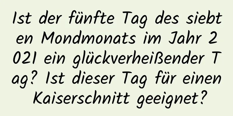 Ist der fünfte Tag des siebten Mondmonats im Jahr 2021 ein glückverheißender Tag? Ist dieser Tag für einen Kaiserschnitt geeignet?