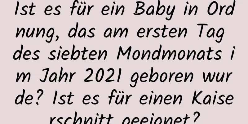 Ist es für ein Baby in Ordnung, das am ersten Tag des siebten Mondmonats im Jahr 2021 geboren wurde? Ist es für einen Kaiserschnitt geeignet?