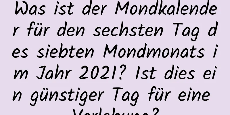 Was ist der Mondkalender für den sechsten Tag des siebten Mondmonats im Jahr 2021? Ist dies ein günstiger Tag für eine Verlobung?