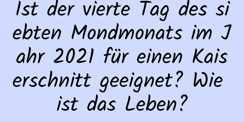 Ist der vierte Tag des siebten Mondmonats im Jahr 2021 für einen Kaiserschnitt geeignet? Wie ist das Leben?