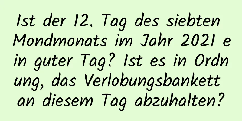 Ist der 12. Tag des siebten Mondmonats im Jahr 2021 ein guter Tag? Ist es in Ordnung, das Verlobungsbankett an diesem Tag abzuhalten?