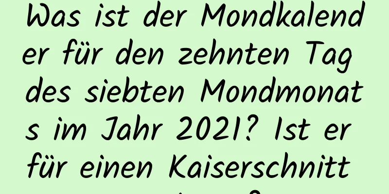 Was ist der Mondkalender für den zehnten Tag des siebten Mondmonats im Jahr 2021? Ist er für einen Kaiserschnitt geeignet?