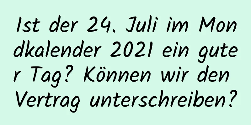 Ist der 24. Juli im Mondkalender 2021 ein guter Tag? Können wir den Vertrag unterschreiben?