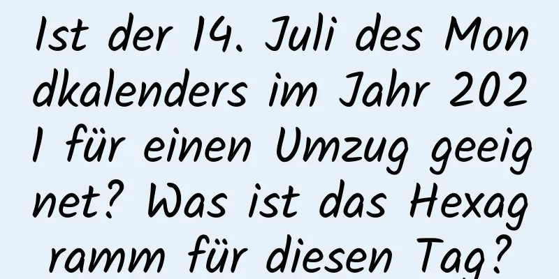 Ist der 14. Juli des Mondkalenders im Jahr 2021 für einen Umzug geeignet? Was ist das Hexagramm für diesen Tag?