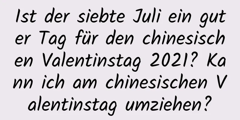 Ist der siebte Juli ein guter Tag für den chinesischen Valentinstag 2021? Kann ich am chinesischen Valentinstag umziehen?