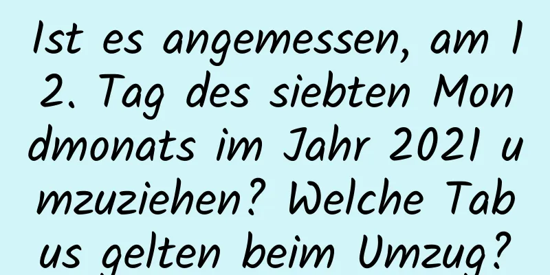 Ist es angemessen, am 12. Tag des siebten Mondmonats im Jahr 2021 umzuziehen? Welche Tabus gelten beim Umzug?