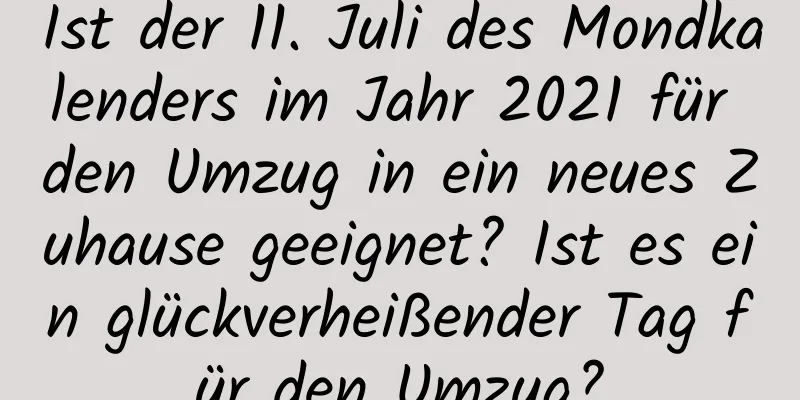 Ist der 11. Juli des Mondkalenders im Jahr 2021 für den Umzug in ein neues Zuhause geeignet? Ist es ein glückverheißender Tag für den Umzug?