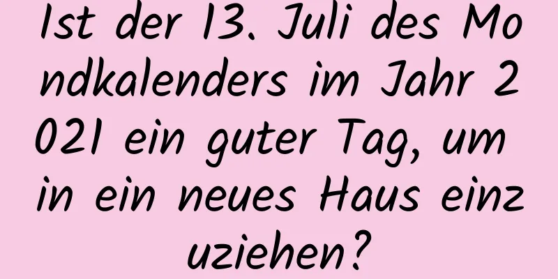 Ist der 13. Juli des Mondkalenders im Jahr 2021 ein guter Tag, um in ein neues Haus einzuziehen?