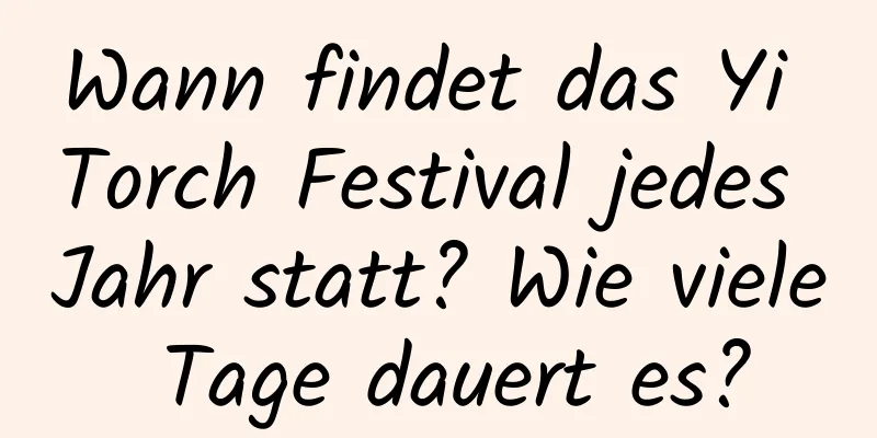 Wann findet das Yi Torch Festival jedes Jahr statt? Wie viele Tage dauert es?