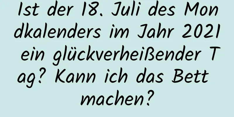 Ist der 18. Juli des Mondkalenders im Jahr 2021 ein glückverheißender Tag? Kann ich das Bett machen?