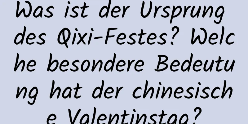 Was ist der Ursprung des Qixi-Festes? Welche besondere Bedeutung hat der chinesische Valentinstag?