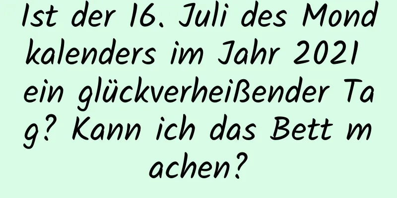 Ist der 16. Juli des Mondkalenders im Jahr 2021 ein glückverheißender Tag? Kann ich das Bett machen?