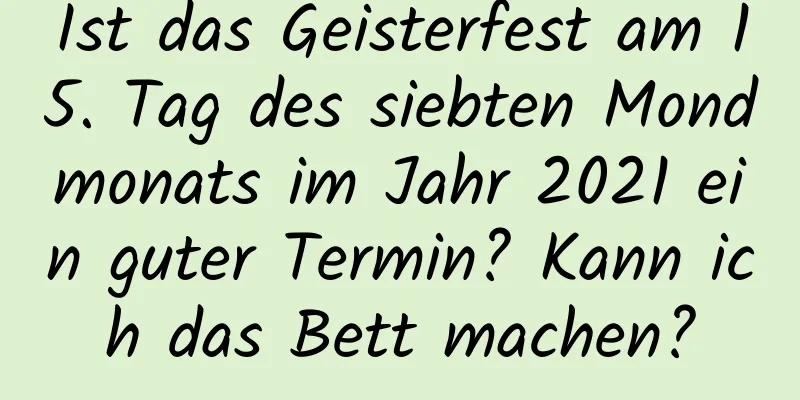 Ist das Geisterfest am 15. Tag des siebten Mondmonats im Jahr 2021 ein guter Termin? Kann ich das Bett machen?