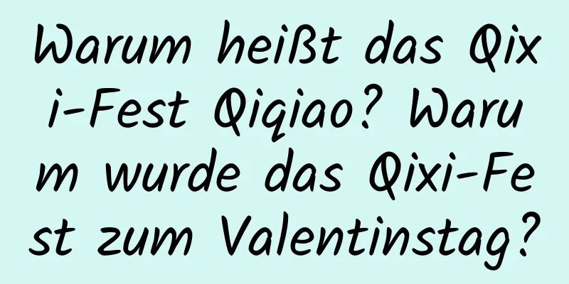 Warum heißt das Qixi-Fest Qiqiao? Warum wurde das Qixi-Fest zum Valentinstag?