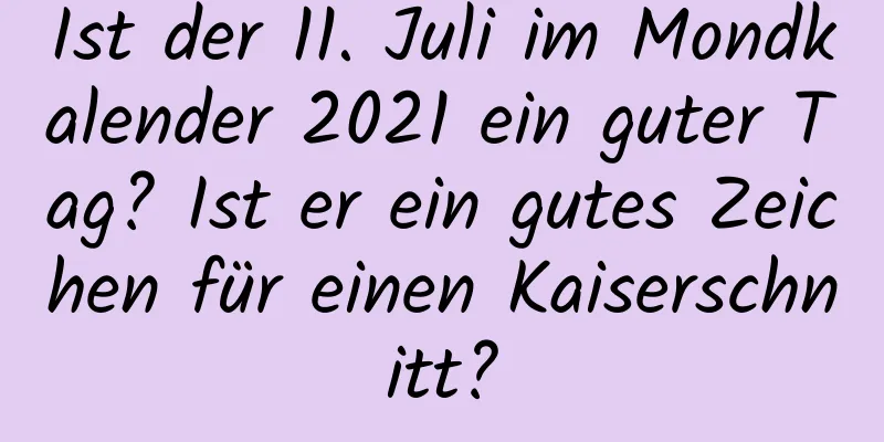 Ist der 11. Juli im Mondkalender 2021 ein guter Tag? Ist er ein gutes Zeichen für einen Kaiserschnitt?