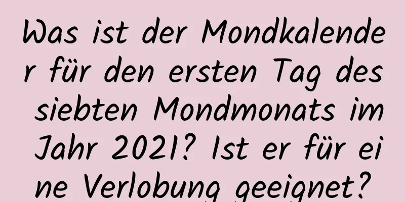 Was ist der Mondkalender für den ersten Tag des siebten Mondmonats im Jahr 2021? Ist er für eine Verlobung geeignet?