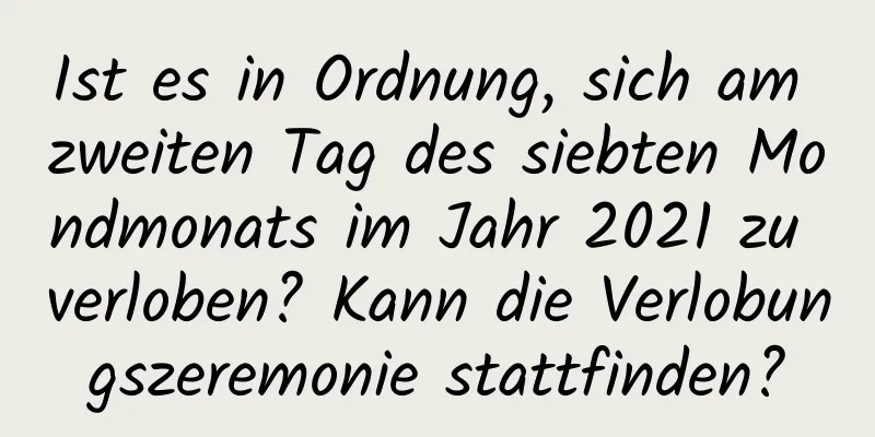 Ist es in Ordnung, sich am zweiten Tag des siebten Mondmonats im Jahr 2021 zu verloben? Kann die Verlobungszeremonie stattfinden?