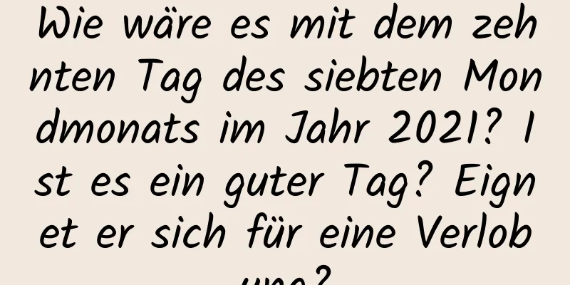 Wie wäre es mit dem zehnten Tag des siebten Mondmonats im Jahr 2021? Ist es ein guter Tag? Eignet er sich für eine Verlobung?