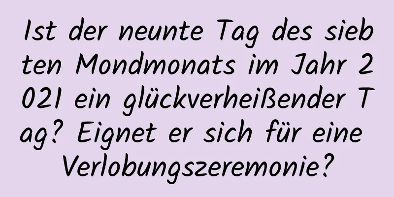 Ist der neunte Tag des siebten Mondmonats im Jahr 2021 ein glückverheißender Tag? Eignet er sich für eine Verlobungszeremonie?