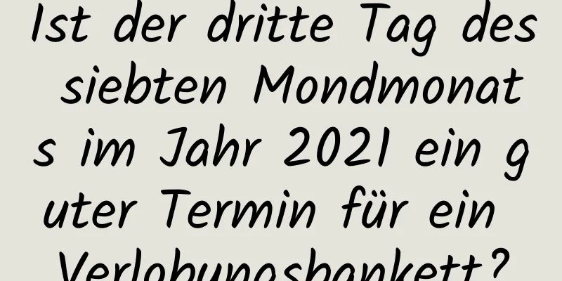 Ist der dritte Tag des siebten Mondmonats im Jahr 2021 ein guter Termin für ein Verlobungsbankett?