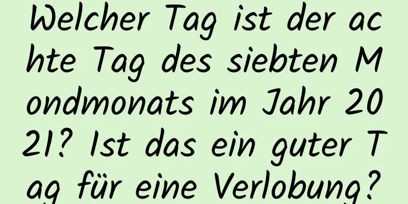 Welcher Tag ist der achte Tag des siebten Mondmonats im Jahr 2021? Ist das ein guter Tag für eine Verlobung?