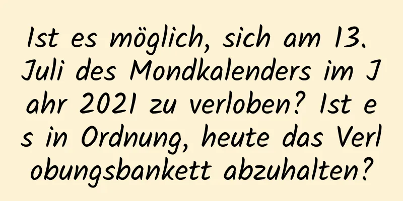 Ist es möglich, sich am 13. Juli des Mondkalenders im Jahr 2021 zu verloben? Ist es in Ordnung, heute das Verlobungsbankett abzuhalten?