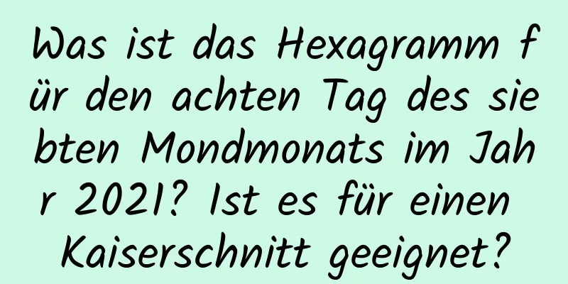 Was ist das Hexagramm für den achten Tag des siebten Mondmonats im Jahr 2021? Ist es für einen Kaiserschnitt geeignet?