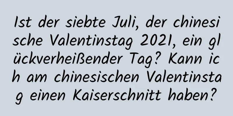 Ist der siebte Juli, der chinesische Valentinstag 2021, ein glückverheißender Tag? Kann ich am chinesischen Valentinstag einen Kaiserschnitt haben?